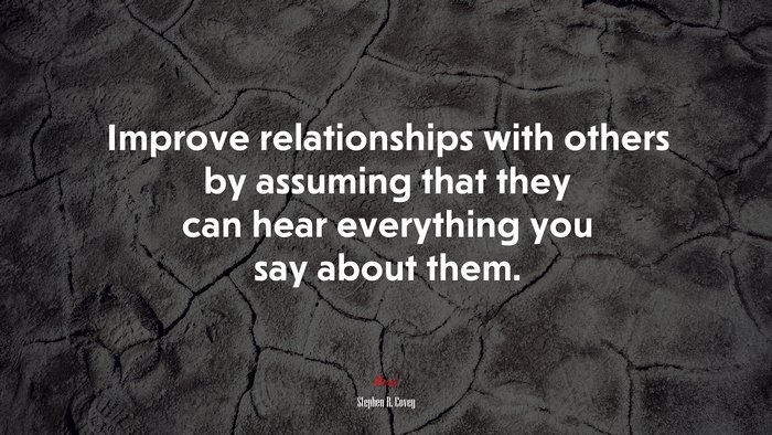 Improve relationships with others by assuming that they can hear everything you say about them. | Stephen R. Covey quote