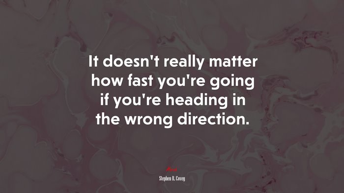 It doesn’t really matter how fast you’re going if you’re heading in the wrong direction. | Stephen R. Covey quote