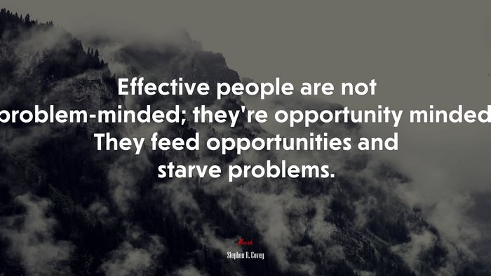 Effective people are not problem-minded; they’re opportunity minded. They feed opportunities and starve problems. | Stephen R. Covey quote