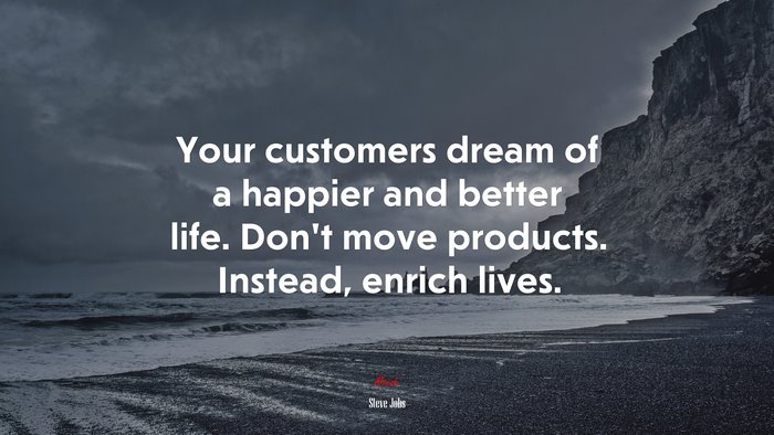 Your customers dream of a happier and better life. Don’t move products. Instead, enrich lives. | Steve Jobs quote