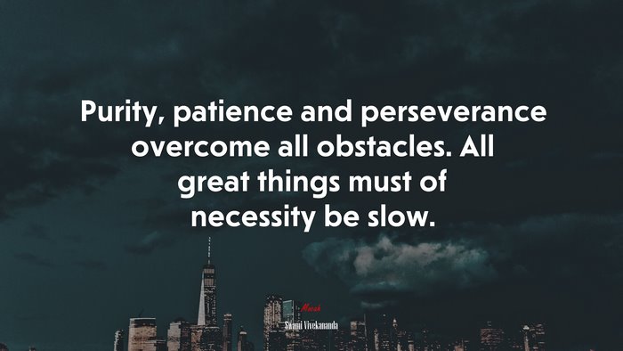 Purity, patience and perseverance overcome all obstacles. All great things must of necessity be slow. | Swami Vivekananda quote