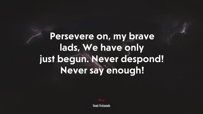 Persevere on, my brave lads, We have only just begun. Never despond! Never say enough! | Swami Vivekananda quote