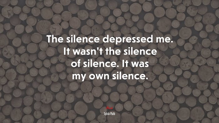 The silence depressed me. It wasn’t the silence of silence. It was my own silence. | Sylvia Plath quote