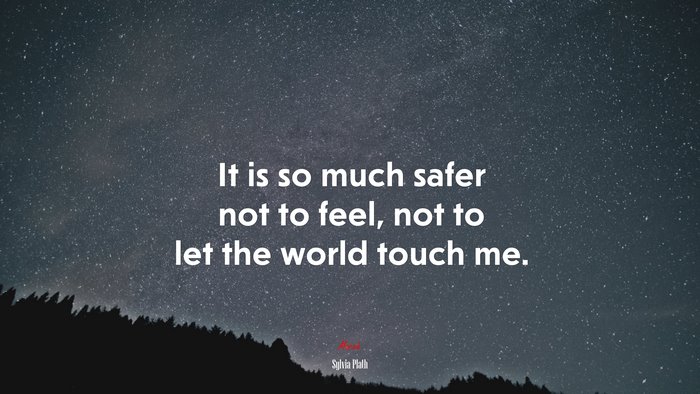 It is so much safer not to feel, not to let the world touch me. | Sylvia Plath quote