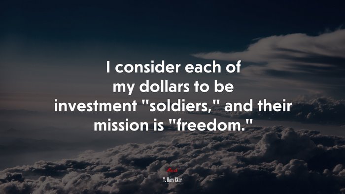 I consider each of my dollars to be investment “soldiers,” and their mission is “freedom.” | T. Harv Eker quote