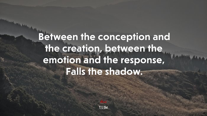 Between the conception and the creation, between the emotion and the response, Falls the shadow. | T. S. Eliot quote