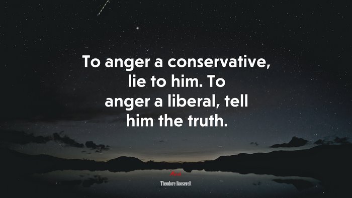 To anger a conservative, lie to him. To anger a liberal, tell him the truth. | Theodore Roosevelt quote