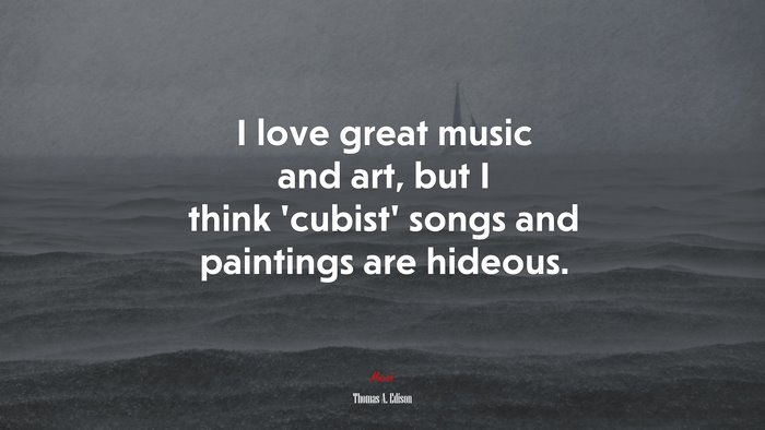 I love great music and art, but I think ‘cubist’ songs and paintings are hideous. | Thomas A. Edison quote