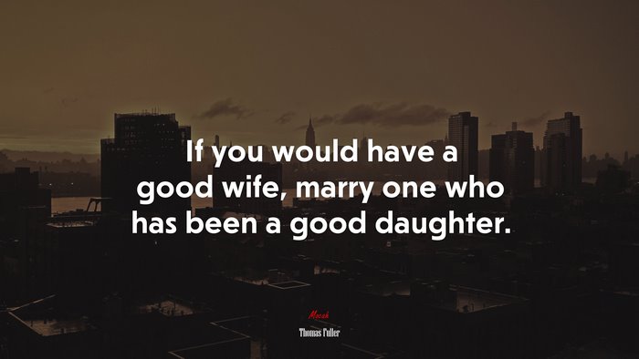 If you would have a good wife, marry one who has been a good daughter. | Thomas Fuller quote