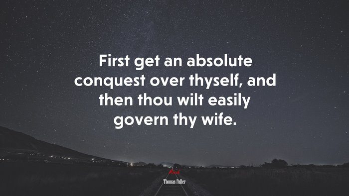 First get an absolute conquest over thyself, and then thou wilt easily govern thy wife. | Thomas Fuller quote