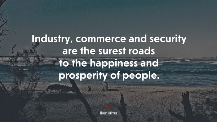 Industry, commerce and security are the surest roads to the happiness and prosperity of people. | Thomas Jefferson quote