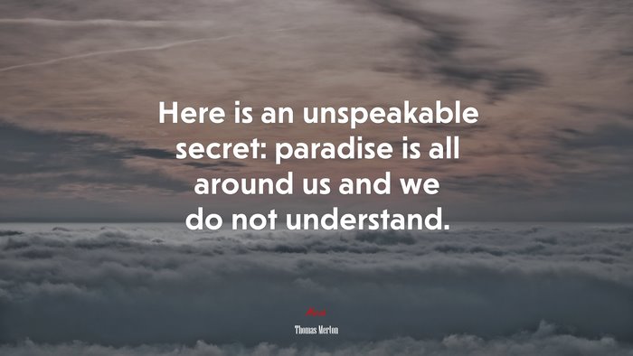 Here is an unspeakable secret: paradise is all around us and we do not understand. | Thomas Merton quote