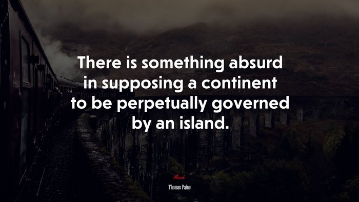 There is something absurd in supposing a continent to be perpetually governed by an island. | Thomas Paine quote
