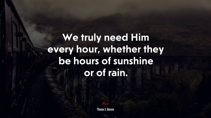 We truly need Him every hour, whether they be hours of sunshine or of rain. | Thomas S. Monson quote