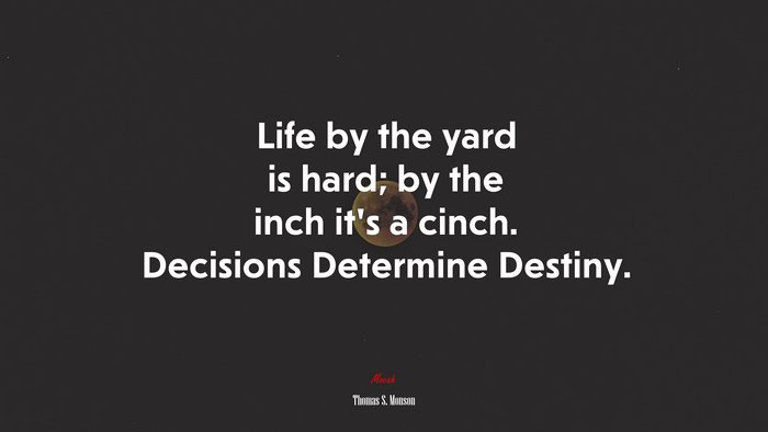 Life by the yard is hard; by the inch it’s a cinch. Decisions Determine Destiny. | Thomas S. Monson quote