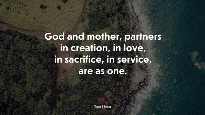 God and mother, partners in creation, in love, in sacrifice, in service, are as one. | Thomas S. Monson quote