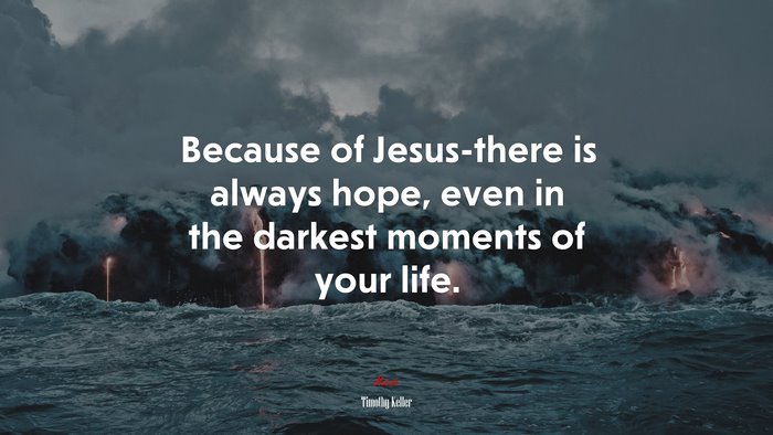 Because of Jesus-there is always hope, even in the darkest moments of your life. | Timothy Keller quote