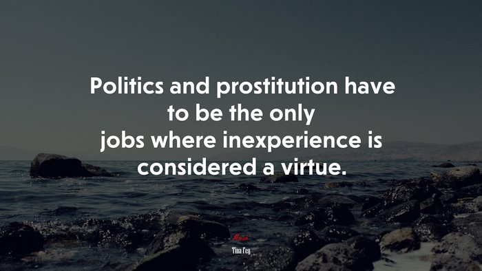 Politics and prostitution have to be the only jobs where inexperience is considered a virtue. | Tina Fey quote