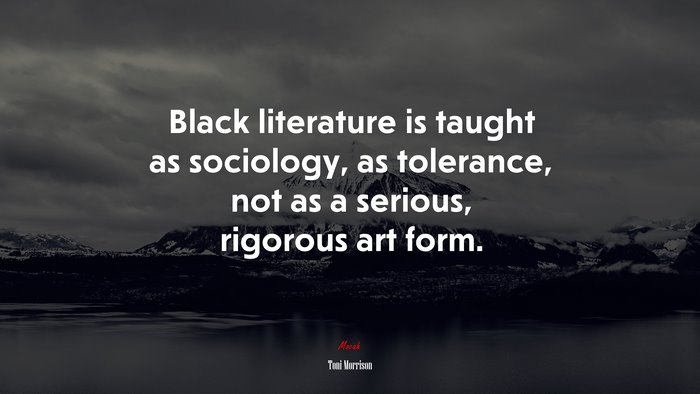 Black literature is taught as sociology, as tolerance, not as a serious, rigorous art form. | Toni Morrison quote