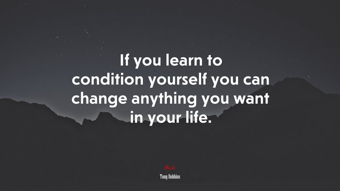 If you learn to condition yourself you can change anything you want in your life. | Tony Robbins quote