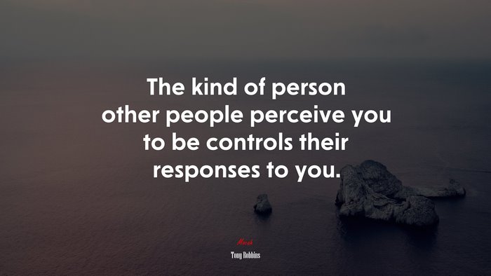 The kind of person other people perceive you to be controls their responses to you. | Tony Robbins quote