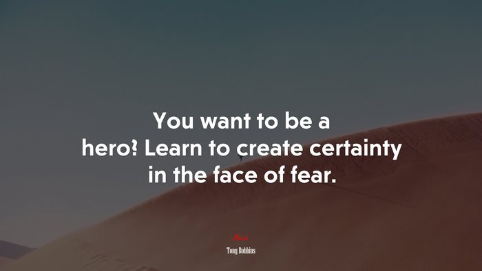 You want to be a hero? Learn to create certainty in the face of fear. | Tony Robbins quote