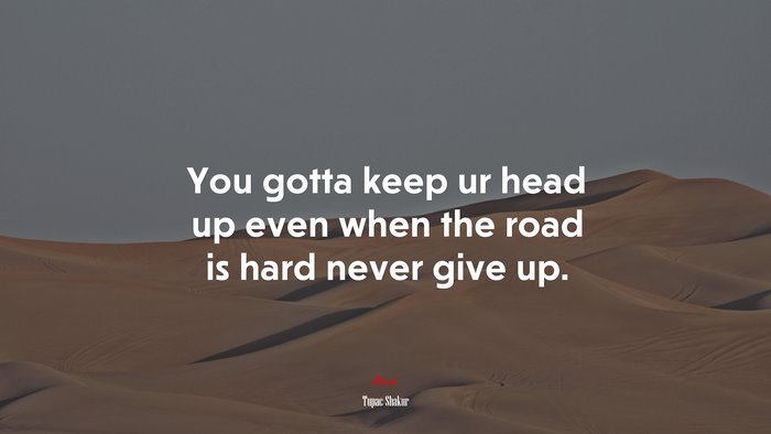You gotta keep ur head up even when the road is hard never give up. | Tupac Shakur quote