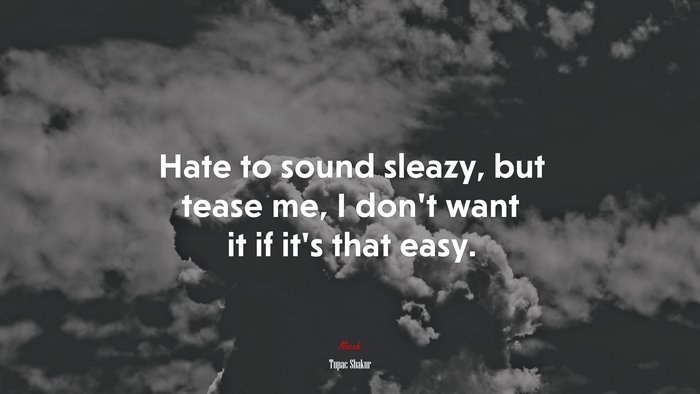 Hate to sound sleazy, but tease me, I don’t want it if it’s that easy. | Tupac Shakur quote