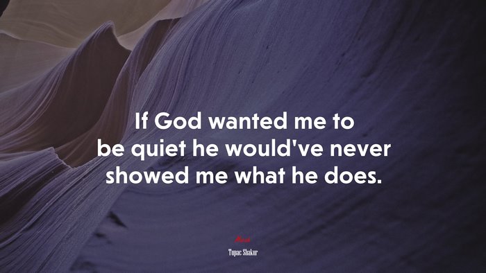 If God wanted me to be quiet he would’ve never showed me what he does. | Tupac Shakur quote