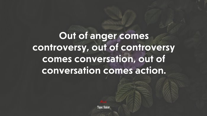 Out of anger comes controversy, out of controversy comes conversation, out of conversation comes action. | Tupac Shakur quote