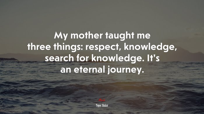My mother taught me three things: respect, knowledge, search for knowledge. It’s an eternal journey. | Tupac Shakur quote