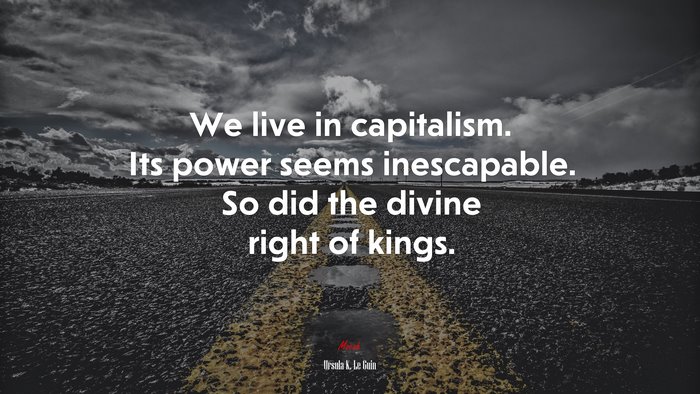 We live in capitalism. Its power seems inescapable. So did the divine right of kings. | Ursula K. Le Guin quote
