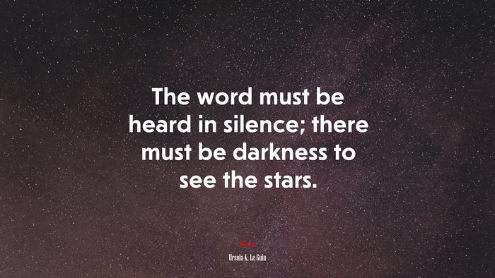 The word must be heard in silence; there must be darkness to see the stars. | Ursula K. Le Guin quote