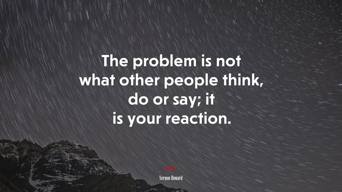 The problem is not what other people think, do or say; it is your reaction. | Vernon Howard quote