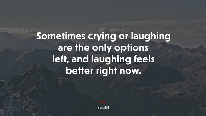 Sometimes crying or laughing are the only options left, and laughing feels better right now. | Veronica Roth quote