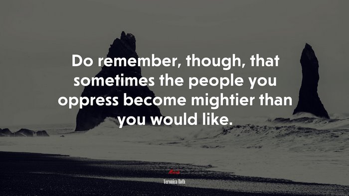 Do remember, though, that sometimes the people you oppress become mightier than you would like. | Veronica Roth quote
