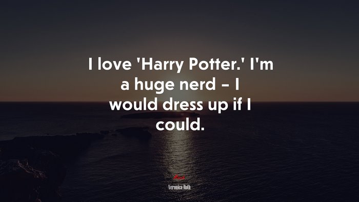 I love ‘Harry Potter.’ I’m a huge nerd – I would dress up if I could. | Veronica Roth quote