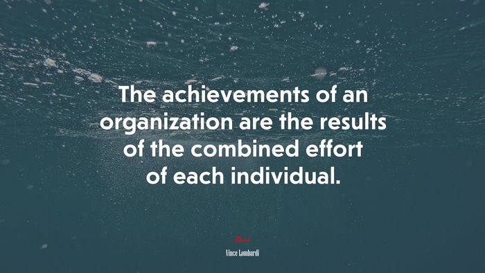 The achievements of an organization are the results of the combined effort of each individual. | Vince Lombardi quote