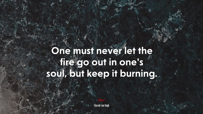One must never let the fire go out in one’s soul, but keep it burning. | Vincent van Gogh quote
