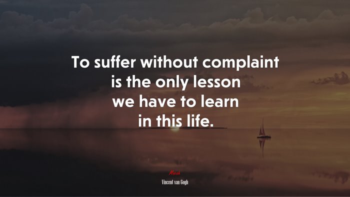To suffer without complaint is the only lesson we have to learn in this life. | Vincent van Gogh quote
