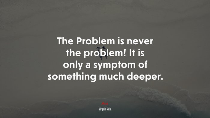 The Problem is never the problem! It is only a symptom of something much deeper. | Virginia Satir quote