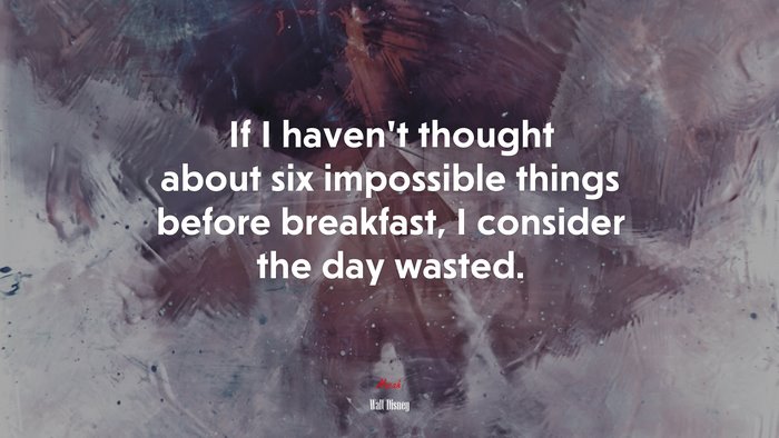 If I haven’t thought about six impossible things before breakfast, I consider the day wasted. | Walt Disney quote