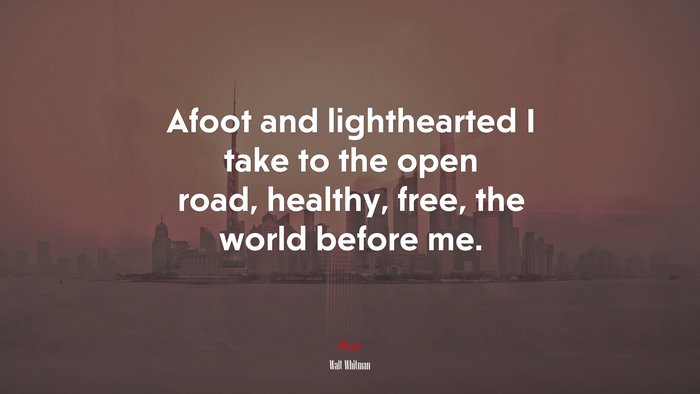 Afoot and lighthearted I take to the open road, healthy, free, the world before me. | Walt Whitman quote