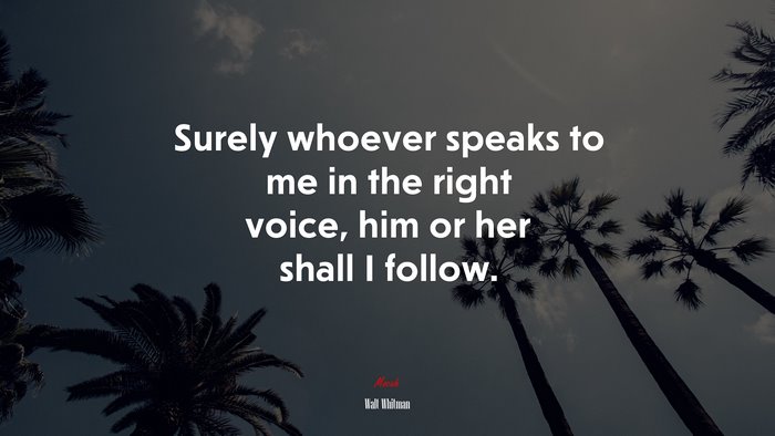 Surely whoever speaks to me in the right voice, him or her shall I follow. | Walt Whitman quote