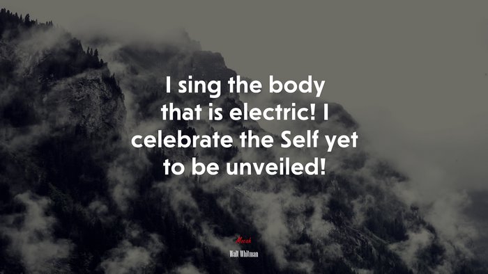 I sing the body that is electric! I celebrate the Self yet to be unveiled! | Walt Whitman quote