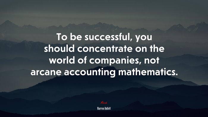 To be successful, you should concentrate on the world of companies, not arcane accounting mathematics. | Warren Buffett quote