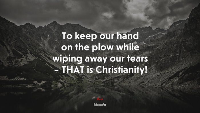 To keep our hand on the plow while wiping away our tears – THAT is Christianity! | Watchman Nee quote