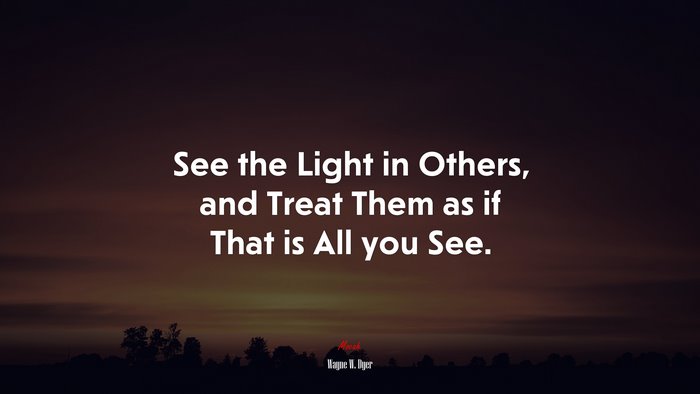 See the Light in Others, and Treat Them as if That is All you See. | Wayne W. Dyer quote