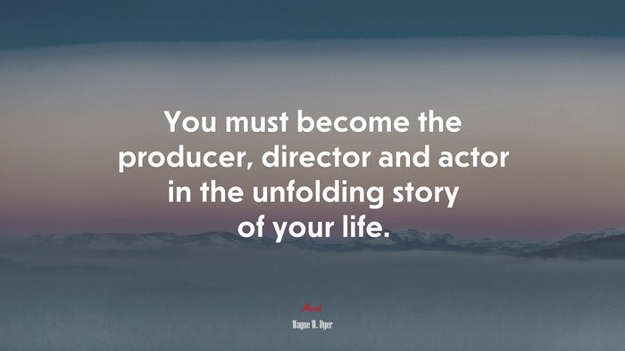 You must become the producer, director and actor in the unfolding story of your life. | Wayne W. Dyer quote