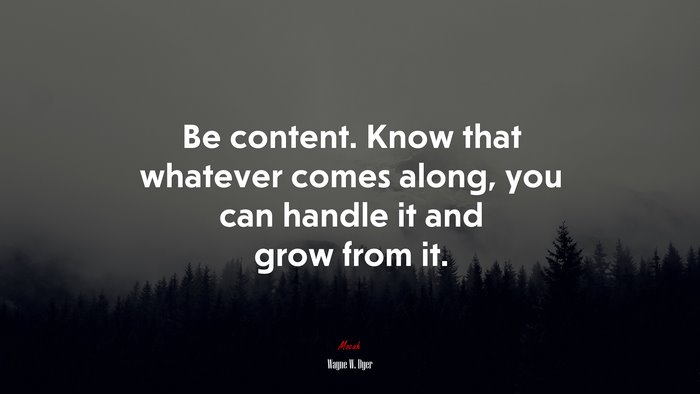 Be content. Know that whatever comes along, you can handle it and grow from it. | Wayne W. Dyer quote